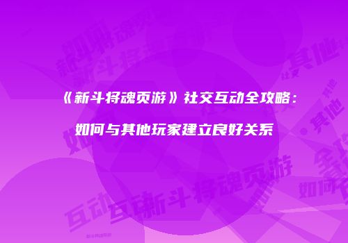 《新斗将魂页游》社交互动全攻略：如何与其他玩家建立良好关系