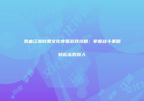 热血江湖创奥文化传播游戏攻略：掌握战斗策略轻松击败敌人