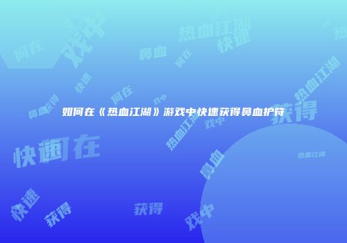 如何在《热血江湖》游戏中快速获得鼻血护符