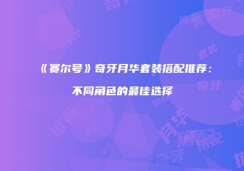 《赛尔号》奇牙月华套装搭配推荐：不同角色的最佳选择