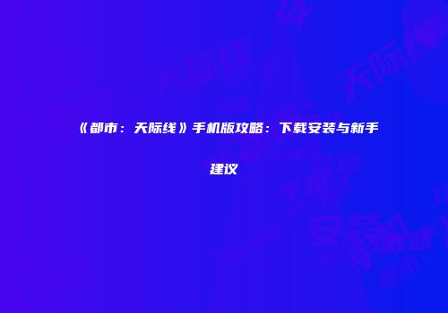 《都市：天际线》手机版攻略：下载安装与新手建议