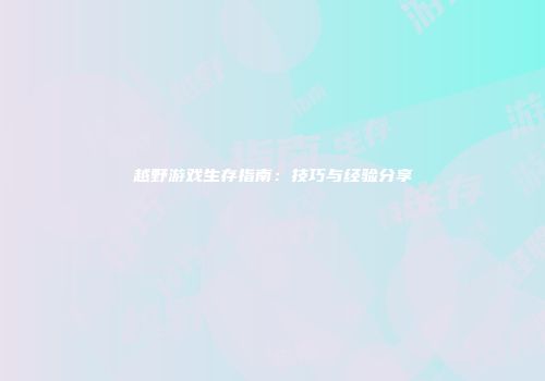 越野游戏生存指南：技巧与经验分享