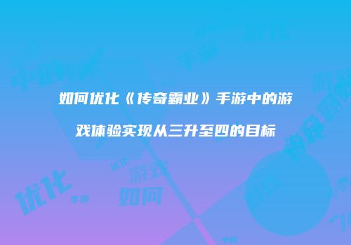 如何优化《传奇霸业》手游中的游戏体验实现从三升至四的目标