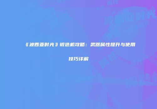 《波西亚时光》锻造机攻略：武器属性提升与使用技巧详解