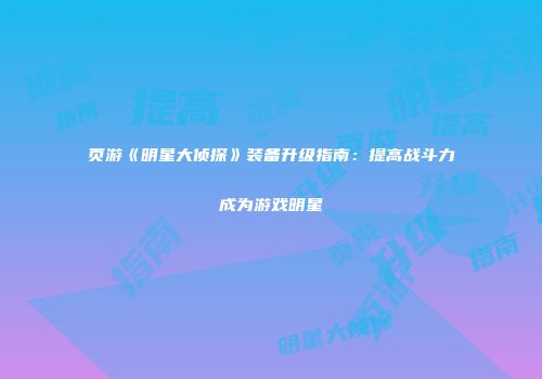 页游《明星大侦探》装备升级指南：提高战斗力成为游戏明星