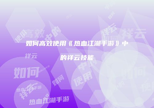 如何高效使用《热血江湖手游》中的祥云技能