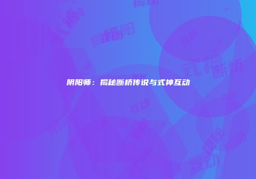 阴阳师：揭秘断桥传说与式神互动