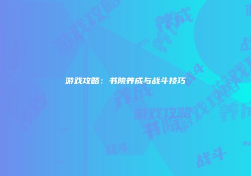 游戏攻略：书院养成与战斗技巧