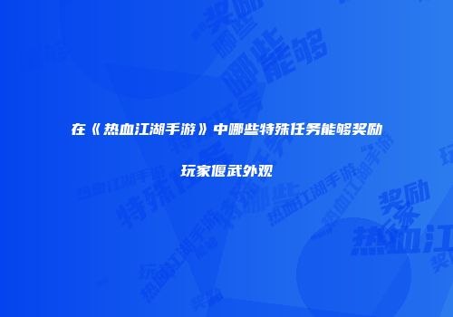 在《热血江湖手游》中哪些特殊任务能够奖励玩家偃武外观
