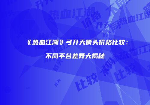 《热血江湖》弓升天箭头价格比较：不同平台差异大揭秘