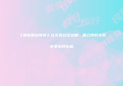 《霸业魔剑传奇》社交互动全攻略：建立良好关系享受游戏乐趣