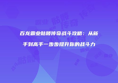 百龙霸业骷髅传奇战斗攻略：从新手到高手一步步提升你的战斗力