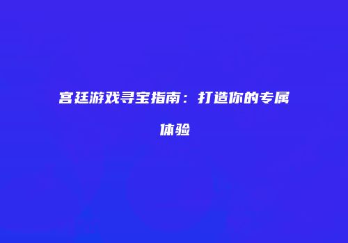 宫廷游戏寻宝指南：打造你的专属体验