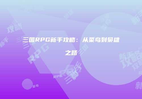 三国RPG新手攻略：从菜鸟到枭雄之路