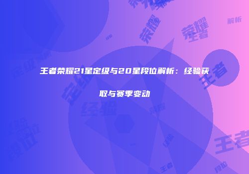 王者荣耀21星定级与20星段位解析：经验获取与赛季变动