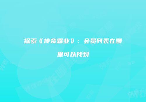 探索《传奇霸业》：会员列表在哪里可以找到