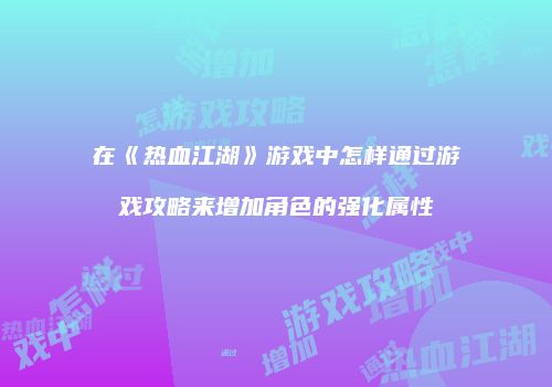 在《热血江湖》游戏中怎样通过游戏攻略来增加角色的强化属性