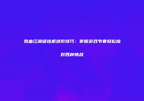 热血江湖级挂机进阶技巧：掌握游戏节奏轻松应对各种挑战