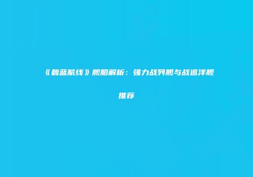 《碧蓝航线》舰船解析：强力战列舰与战巡洋舰推荐