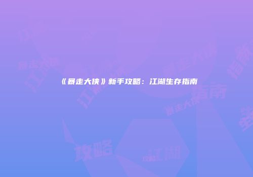 《暴走大侠》新手攻略：江湖生存指南