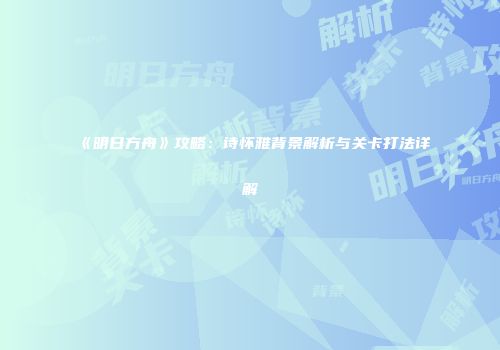 《明日方舟》攻略：诗怀雅背景解析与关卡打法详解
