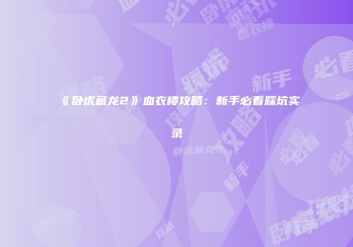 《卧虎藏龙2》血衣楼攻略：新手必看踩坑实录