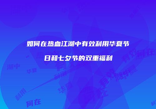 如何在热血江湖中有效利用华夏节日和七夕节的双重福利