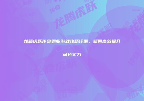 龙腾虎跃传奇霸业游戏攻略详解：如何高效提升角色实力