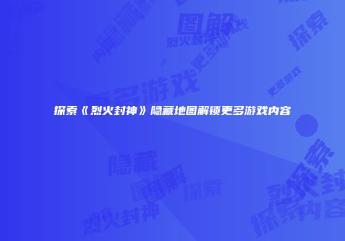 探索《烈火封神》隐藏地图解锁更多游戏内容