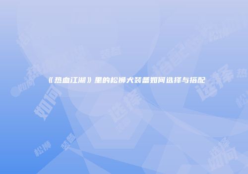 《热血江湖》里的松狮犬装备如何选择与搭配