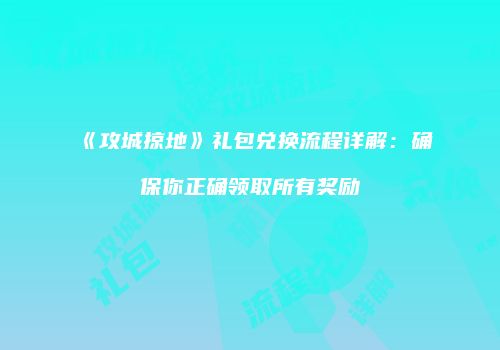 《攻城掠地》礼包兑换流程详解：确保你正确领取所有奖励