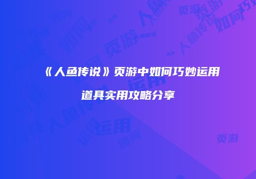 《人鱼传说》页游中如何巧妙运用道具实用攻略分享