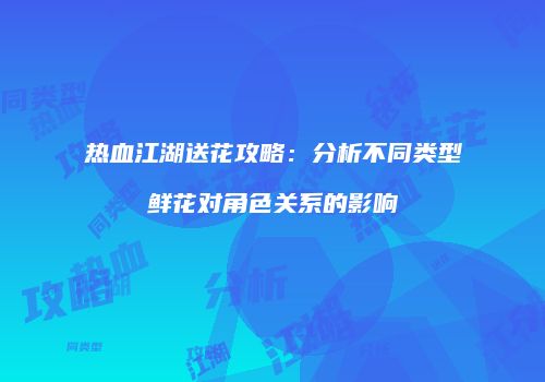 热血江湖送花攻略：分析不同类型鲜花对角色关系的影响