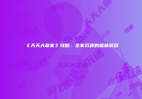 《天天大赢家》攻略：全家沉迷的趣味游戏