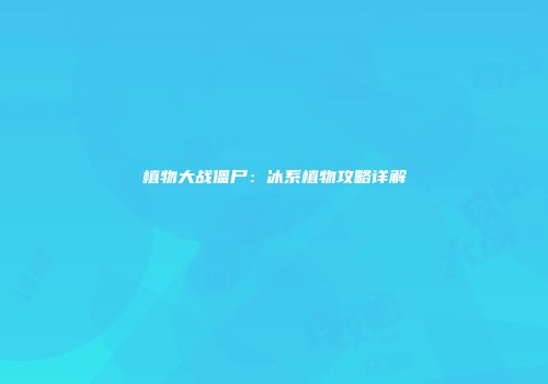 植物大战僵尸：冰系植物攻略详解