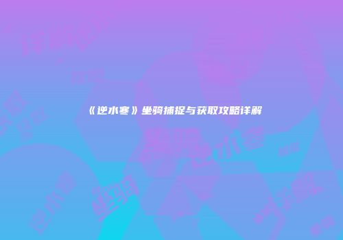 《逆水寒》坐骑捕捉与获取攻略详解