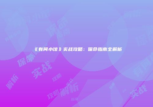 《有间小馆》实战攻略：保命指南全解析
