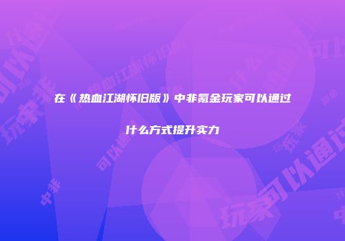 在《热血江湖怀旧版》中非氪金玩家可以通过什么方式提升实力