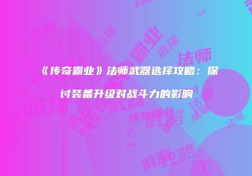 《传奇霸业》法师武器选择攻略：探讨装备升级对战斗力的影响