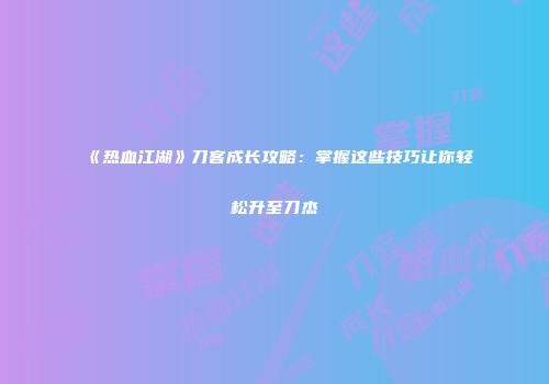 《热血江湖》刀客成长攻略：掌握这些技巧让你轻松升至刀杰