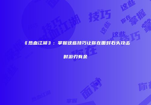 《热血江湖》：掌握这些技巧让你在面对石头攻击时游刃有余