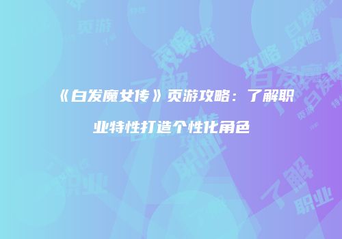 《白发魔女传》页游攻略：了解职业特性打造个性化角色