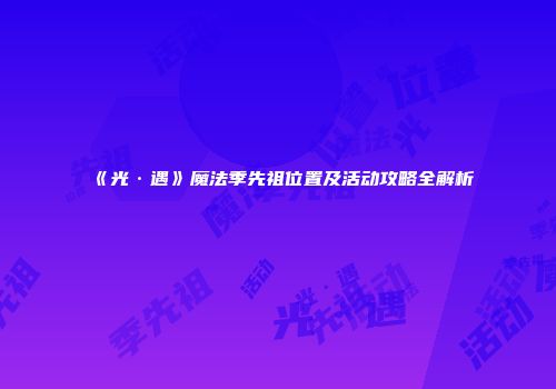 《光·遇》魔法季先祖位置及活动攻略全解析