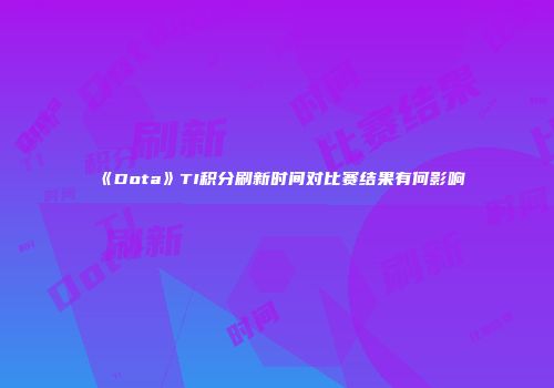 《Dota》TI积分刷新时间对比赛结果有何影响