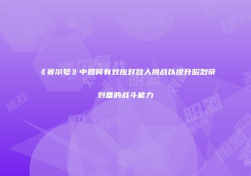 《赛尔号》中如何有效应对敌人挑战以提升昭烈帝刘备的战斗能力