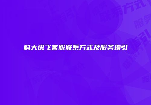 科大讯飞客服联系方式及服务指引