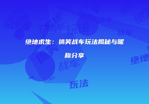 绝地求生：搞笑战车玩法揭秘与昵称分享