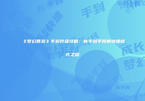 《梦幻西游》手游升级攻略：新手到平民的快速成长之路