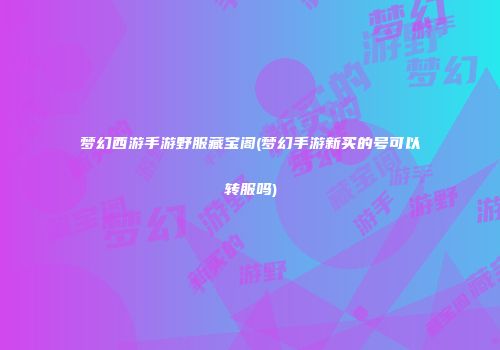 梦幻西游手游野服藏宝阁(梦幻手游新买的号可以转服吗)