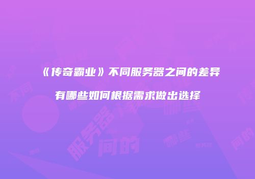 《传奇霸业》不同服务器之间的差异有哪些如何根据需求做出选择
